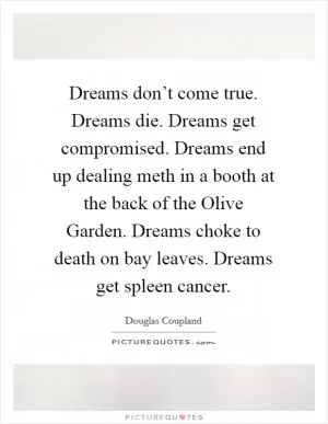 Dreams don’t come true. Dreams die. Dreams get compromised. Dreams end up dealing meth in a booth at the back of the Olive Garden. Dreams choke to death on bay leaves. Dreams get spleen cancer Picture Quote #1