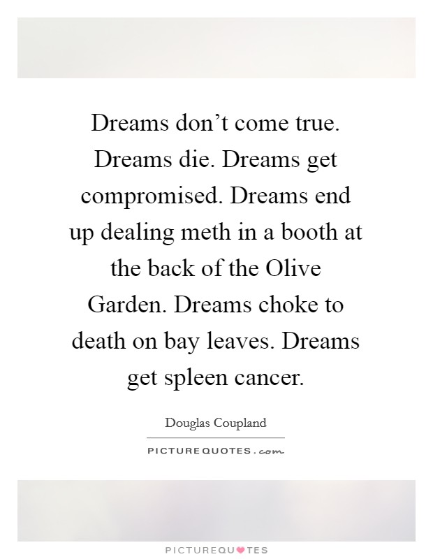 Dreams don't come true. Dreams die. Dreams get compromised. Dreams end up dealing meth in a booth at the back of the Olive Garden. Dreams choke to death on bay leaves. Dreams get spleen cancer Picture Quote #1