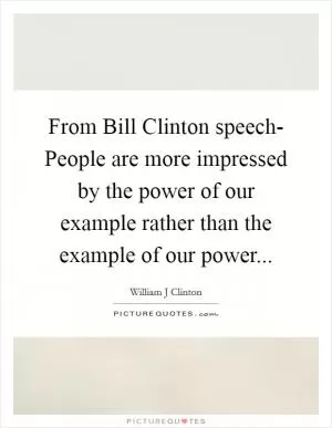 From Bill Clinton speech- People are more impressed by the power of our example rather than the example of our power Picture Quote #1