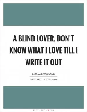 A blind lover, don’t know what I love till I write it out Picture Quote #1