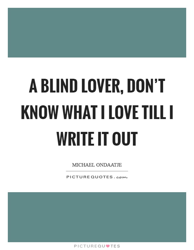 A blind lover, don't know what I love till I write it out Picture Quote #1