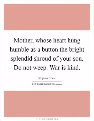 Mother, whose heart hung humble as a button the bright splendid shroud of your son, Do not weep. War is kind Picture Quote #1