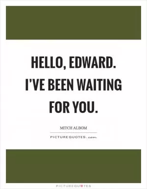 Hello, Edward. I’ve been waiting for you Picture Quote #1