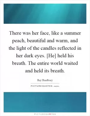 There was her face, like a summer peach, beautiful and warm, and the light of the candles reflected in her dark eyes. [He] held his breath. The entire world waited and held its breath Picture Quote #1