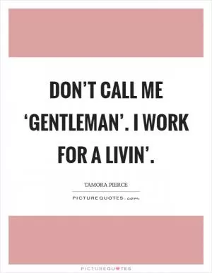 Don’t call me ‘gentleman’. I work for a livin’ Picture Quote #1