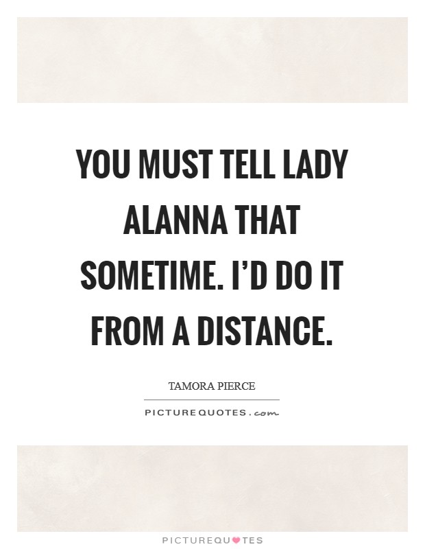 You must tell Lady Alanna that sometime. I'd do it from a distance Picture Quote #1