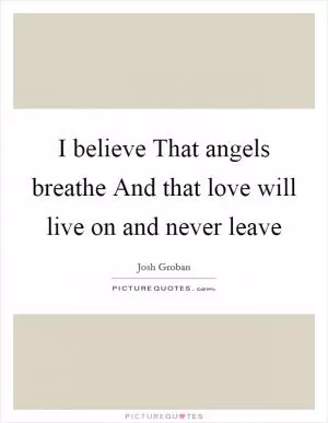 I believe That angels breathe And that love will live on and never leave Picture Quote #1