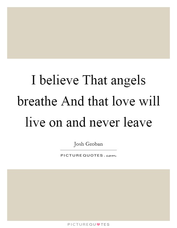 I believe That angels breathe And that love will live on and never leave Picture Quote #1