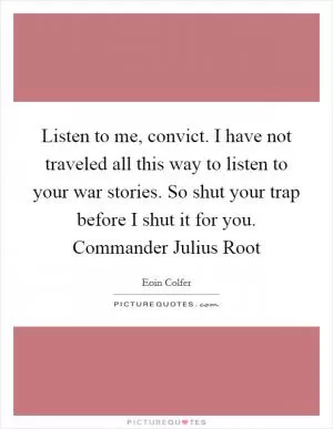 Listen to me, convict. I have not traveled all this way to listen to your war stories. So shut your trap before I shut it for you. Commander Julius Root Picture Quote #1