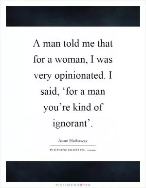 A man told me that for a woman, I was very opinionated. I said, ‘for a man you’re kind of ignorant’ Picture Quote #1