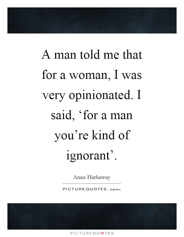 A man told me that for a woman, I was very opinionated. I said, ‘for a man you're kind of ignorant' Picture Quote #1