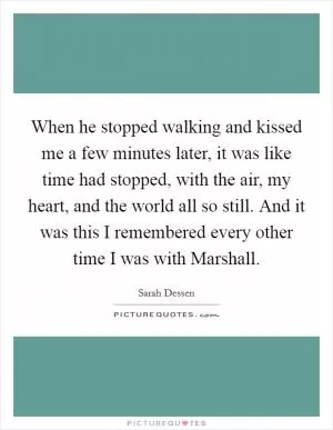 When he stopped walking and kissed me a few minutes later, it was like time had stopped, with the air, my heart, and the world all so still. And it was this I remembered every other time I was with Marshall Picture Quote #1