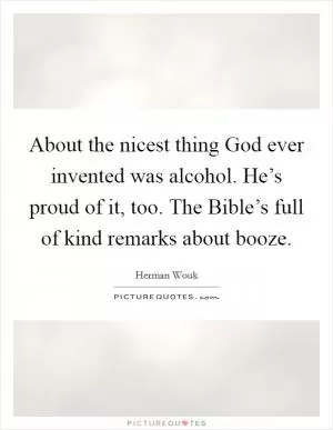 About the nicest thing God ever invented was alcohol. He’s proud of it, too. The Bible’s full of kind remarks about booze Picture Quote #1