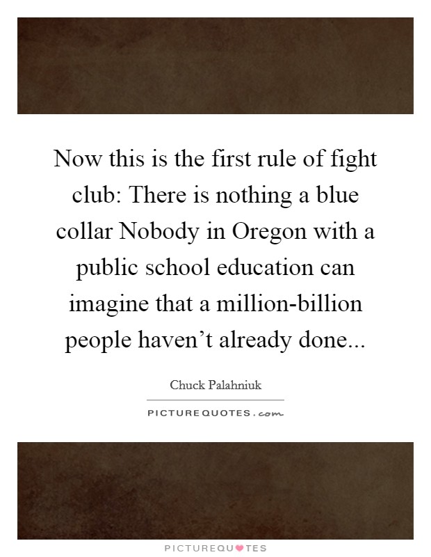 Now this is the first rule of fight club: There is nothing a blue collar Nobody in Oregon with a public school education can imagine that a million-billion people haven't already done Picture Quote #1