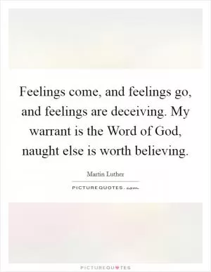 Feelings come, and feelings go, and feelings are deceiving. My warrant is the Word of God, naught else is worth believing Picture Quote #1