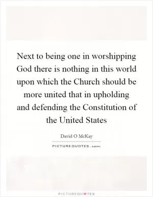Next to being one in worshipping God there is nothing in this world upon which the Church should be more united that in upholding and defending the Constitution of the United States Picture Quote #1