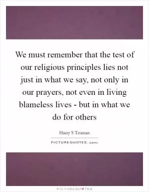 We must remember that the test of our religious principles lies not just in what we say, not only in our prayers, not even in living blameless lives - but in what we do for others Picture Quote #1