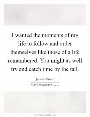 I wanted the moments of my life to follow and order themselves like those of a life remembered. You might as well try and catch time by the tail Picture Quote #1