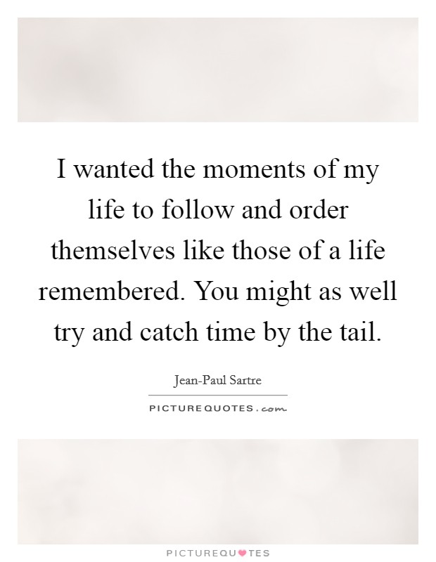 I wanted the moments of my life to follow and order themselves like those of a life remembered. You might as well try and catch time by the tail Picture Quote #1