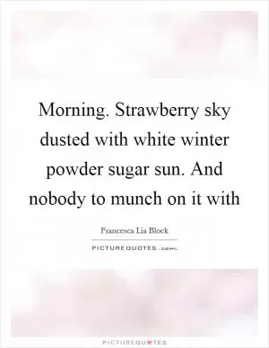 Morning. Strawberry sky dusted with white winter powder sugar sun. And nobody to munch on it with Picture Quote #1