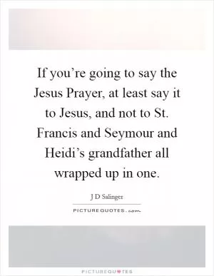 If you’re going to say the Jesus Prayer, at least say it to Jesus, and not to St. Francis and Seymour and Heidi’s grandfather all wrapped up in one Picture Quote #1