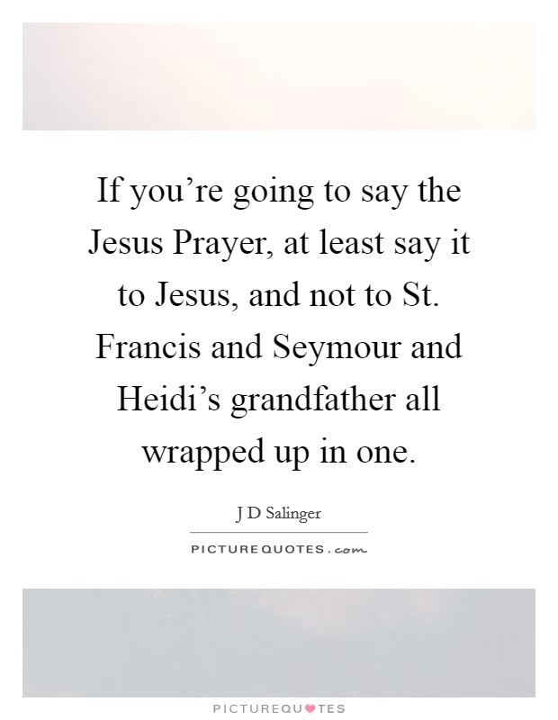 If you're going to say the Jesus Prayer, at least say it to Jesus, and not to St. Francis and Seymour and Heidi's grandfather all wrapped up in one Picture Quote #1