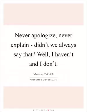 Never apologize, never explain - didn’t we always say that? Well, I haven’t and I don’t Picture Quote #1