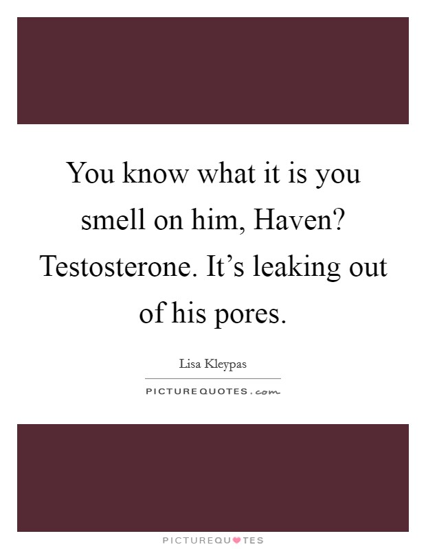 You know what it is you smell on him, Haven? Testosterone. It's leaking out of his pores Picture Quote #1