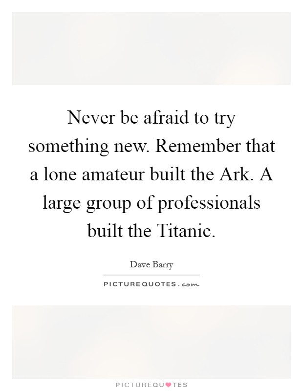 Never be afraid to try something new. Remember that a lone amateur built the Ark. A large group of professionals built the Titanic Picture Quote #1