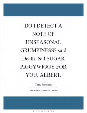 DO I DETECT A NOTE OF UNSEASONAL GRUMPINESS? said Death. NO SUGAR PIGGYWIGGY FOR YOU, ALBERT Picture Quote #1