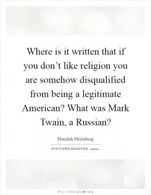 Where is it written that if you don’t like religion you are somehow disqualified from being a legitimate American? What was Mark Twain, a Russian? Picture Quote #1