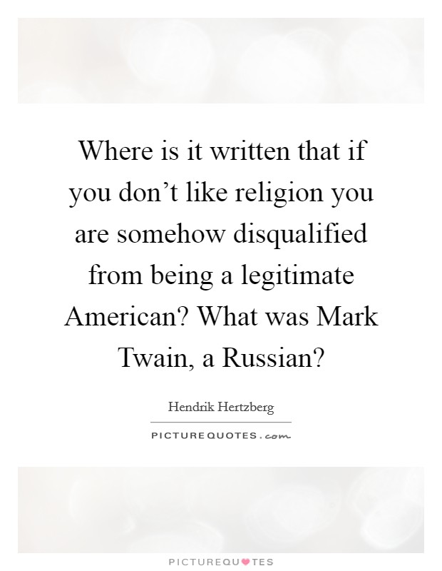 Where is it written that if you don't like religion you are somehow disqualified from being a legitimate American? What was Mark Twain, a Russian? Picture Quote #1