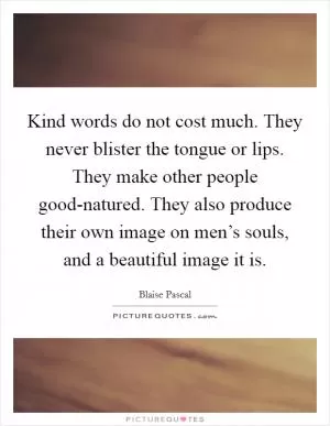 Kind words do not cost much. They never blister the tongue or lips. They make other people good-natured. They also produce their own image on men’s souls, and a beautiful image it is Picture Quote #1