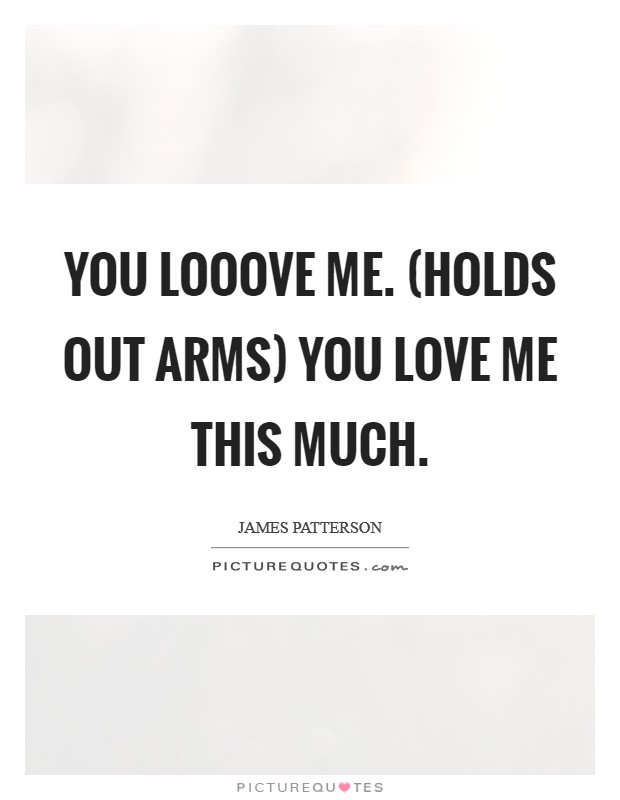 You looove me. (holds out arms) You love me this much Picture Quote #1