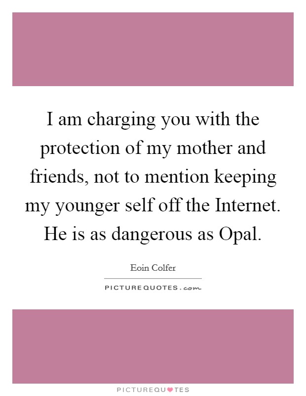 I am charging you with the protection of my mother and friends, not to mention keeping my younger self off the Internet. He is as dangerous as Opal Picture Quote #1