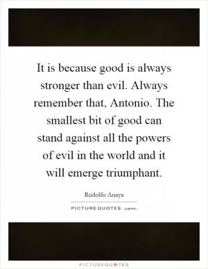 It is because good is always stronger than evil. Always remember that, Antonio. The smallest bit of good can stand against all the powers of evil in the world and it will emerge triumphant Picture Quote #1