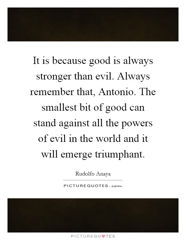 It is because good is always stronger than evil. Always remember that, Antonio. The smallest bit of good can stand against all the powers of evil in the world and it will emerge triumphant Picture Quote #1