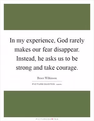 In my experience, God rarely makes our fear disappear. Instead, he asks us to be strong and take courage Picture Quote #1
