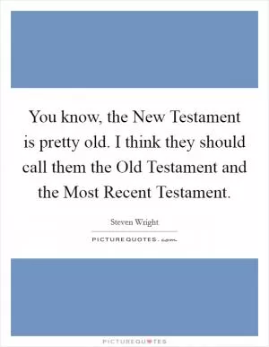 You know, the New Testament is pretty old. I think they should call them the Old Testament and the Most Recent Testament Picture Quote #1