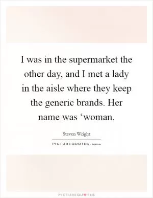 I was in the supermarket the other day, and I met a lady in the aisle where they keep the generic brands. Her name was ‘woman Picture Quote #1