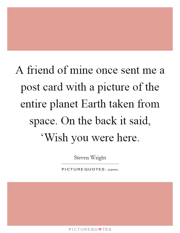 A friend of mine once sent me a post card with a picture of the entire planet Earth taken from space. On the back it said, ‘Wish you were here Picture Quote #1