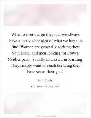 When we set out on the path, we always have a fairly clear idea of what we hope to find. Women are generally seeking their Soul Mate, and men looking for Power. Neither party is really interested in learning. They simply want to reach the thing they have set as their goal Picture Quote #1