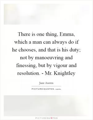 There is one thing, Emma, which a man can always do if he chooses, and that is his duty; not by manoeuvring and finessing, but by vigour and resolution. - Mr. Knightley Picture Quote #1