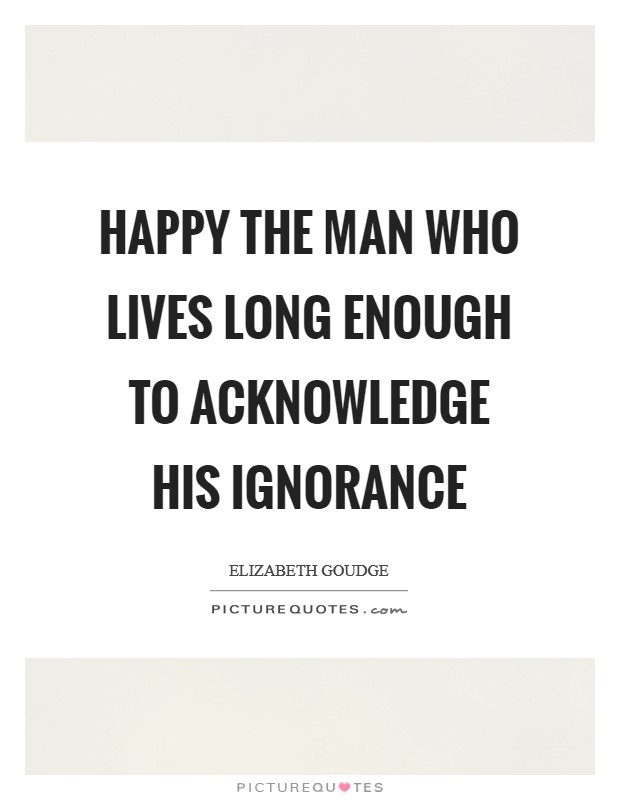 Happy the man who lives long enough to acknowledge his ignorance Picture Quote #1