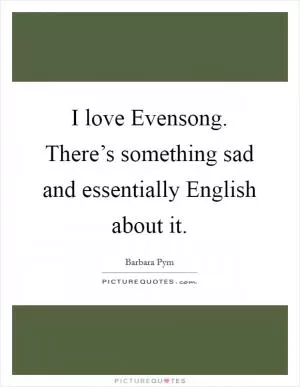 I love Evensong. There’s something sad and essentially English about it Picture Quote #1