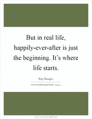 But in real life, happily-ever-after is just the beginning. It’s where life starts Picture Quote #1