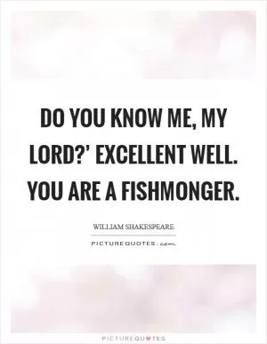 Do you know me, my lord?’ Excellent well. You are a fishmonger Picture Quote #1