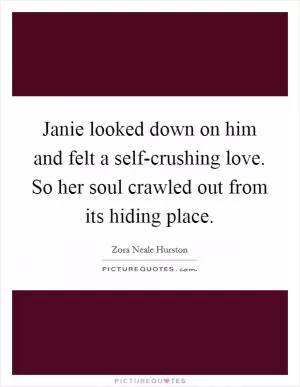 Janie looked down on him and felt a self-crushing love. So her soul crawled out from its hiding place Picture Quote #1