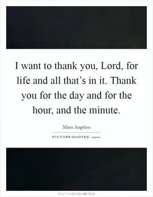 I want to thank you, Lord, for life and all that’s in it. Thank you for the day and for the hour, and the minute Picture Quote #1