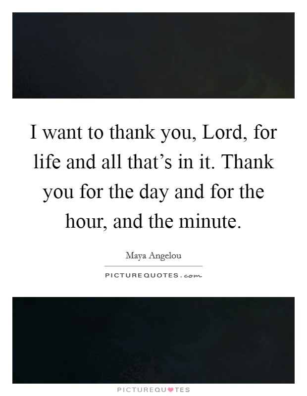 I want to thank you, Lord, for life and all that's in it. Thank you for the day and for the hour, and the minute Picture Quote #1